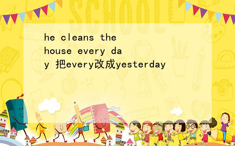 he cleans the house every day 把every改成yesterday