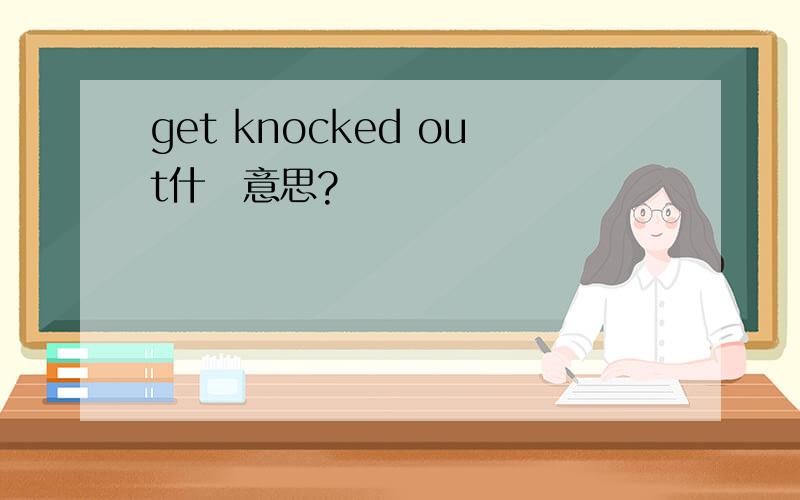 get knocked out什麼意思?