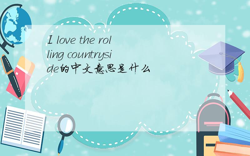 I love the rolling countryside的中文意思是什么