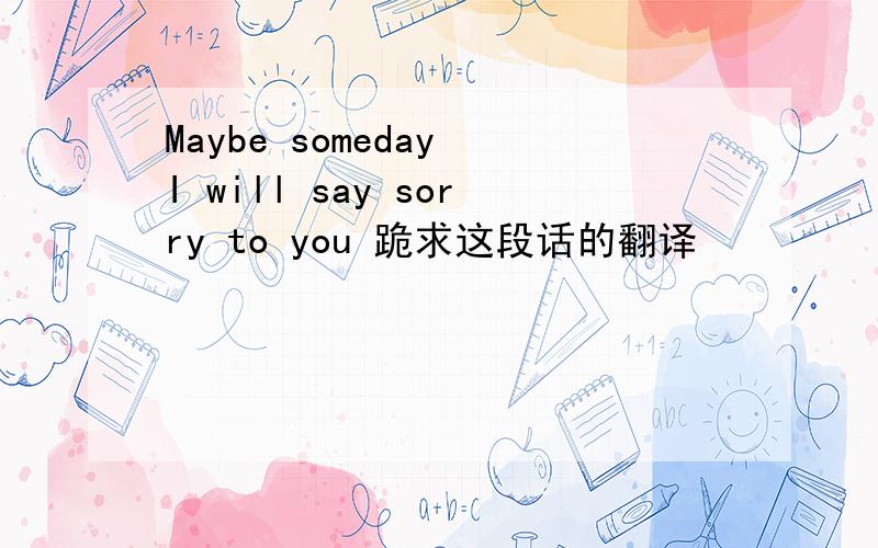 Maybe someday I will say sorry to you 跪求这段话的翻译