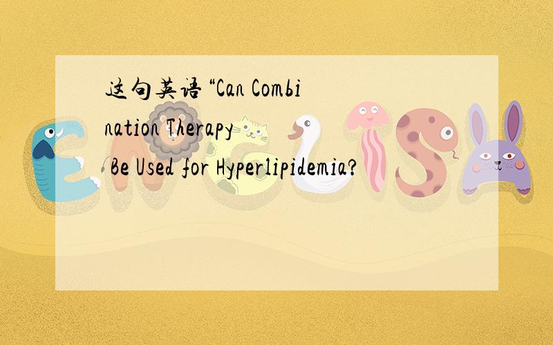 这句英语“Can Combination Therapy Be Used for Hyperlipidemia?