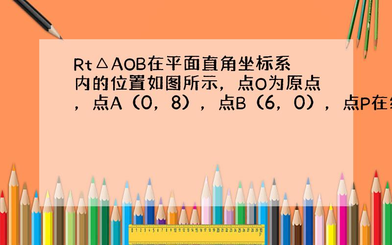 Rt△AOB在平面直角坐标系内的位置如图所示，点O为原点，点A（0，8），点B（6，0），点P在线段AB上，且AP=6．