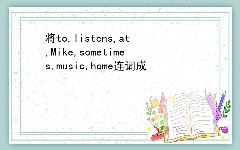 将to,listens,at,Mike,sometimes,music,home连词成
