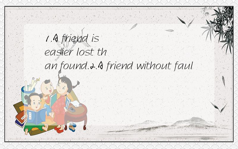 1.A friend is easier lost than found.2.A friend without faul