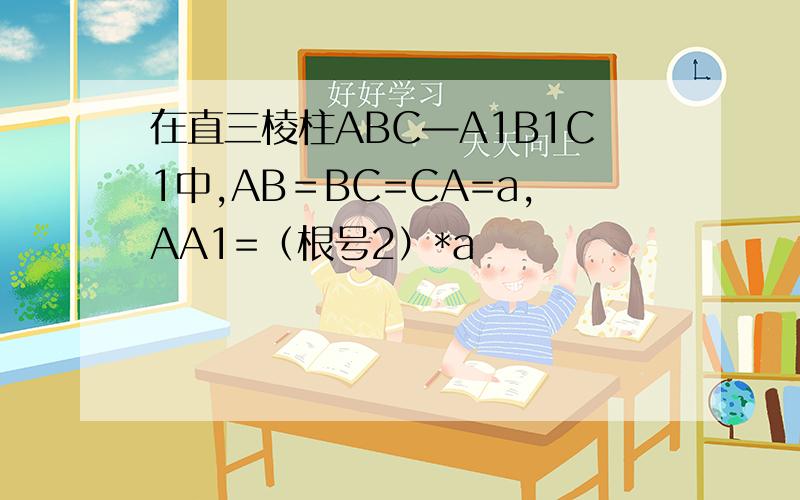 在直三棱柱ABC—A1B1C1中,AB＝BC=CA=a,AA1=（根号2）*a