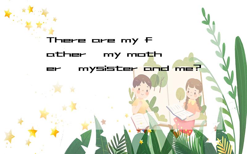 There are my father ,my mother ,mysister and me?