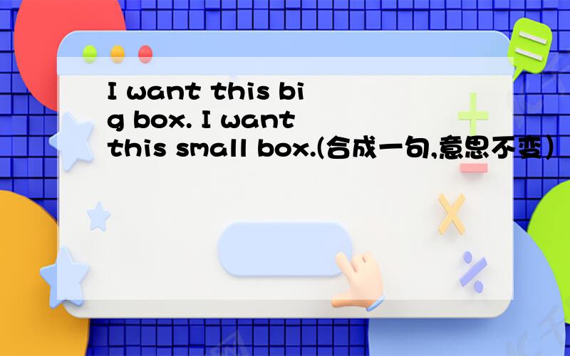 I want this big box. I want this small box.(合成一句,意思不变）