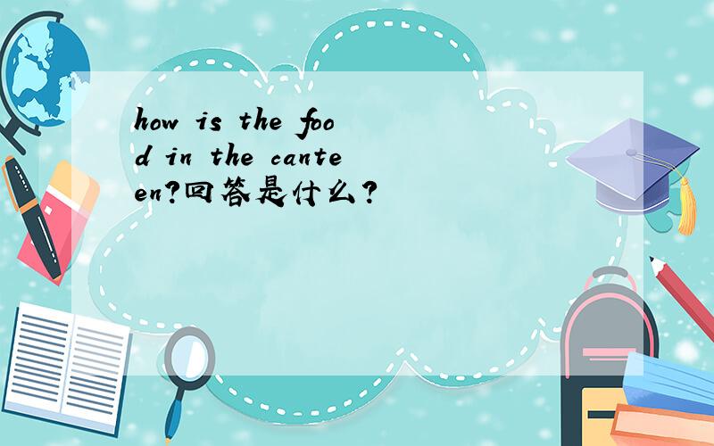 how is the food in the canteen?回答是什么?