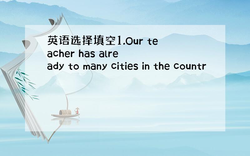 英语选择填空1.Our teacher has already to many cities in the countr