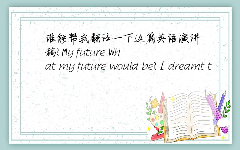 谁能帮我翻译一下这篇英语演讲稿?My future What my future would be?I dreamt t