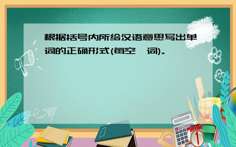 根据括号内所给汉语意思写出单词的正确形式(每空一词)。