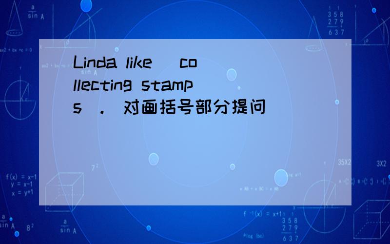 Linda like (collecting stamps).(对画括号部分提问