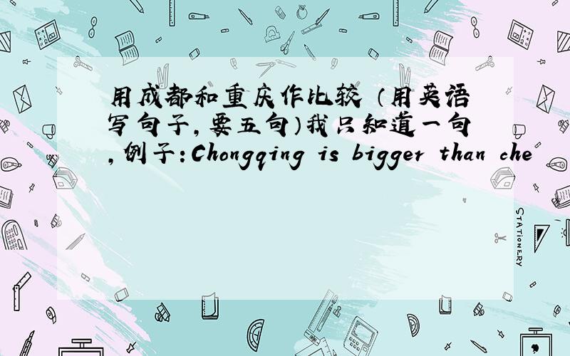 用成都和重庆作比较 （用英语写句子,要五句）我只知道一句,例子：Chongqing is bigger than che