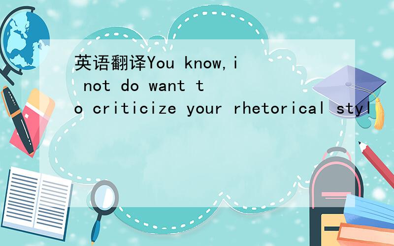 英语翻译You know,i not do want to criticize your rhetorical styl