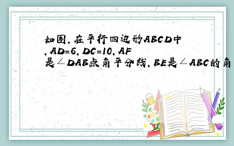 如图,在平行四边形ABCD中,AD=6,DC=10,AF是∠DAB点角平分线,BE是∠ABC的角平分线,