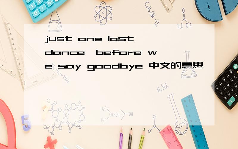 just one last dance、before we say goodbye 中文的意思 ,