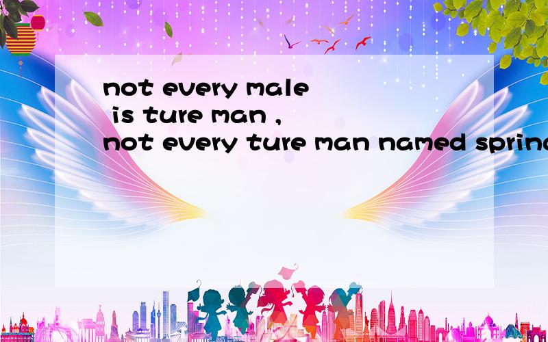 not every male is ture man ,not every ture man named springb