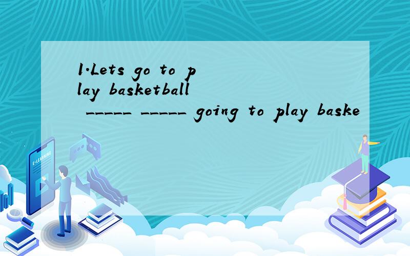 1.Lets go to play basketball _____ _____ going to play baske