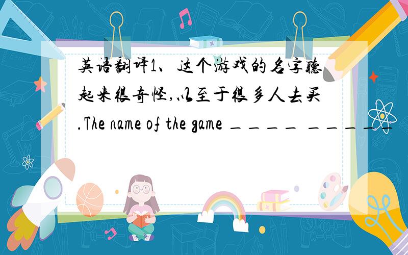 英语翻译1、这个游戏的名字听起来很奇怪,以至于很多人去买.The name of the game ____ _____