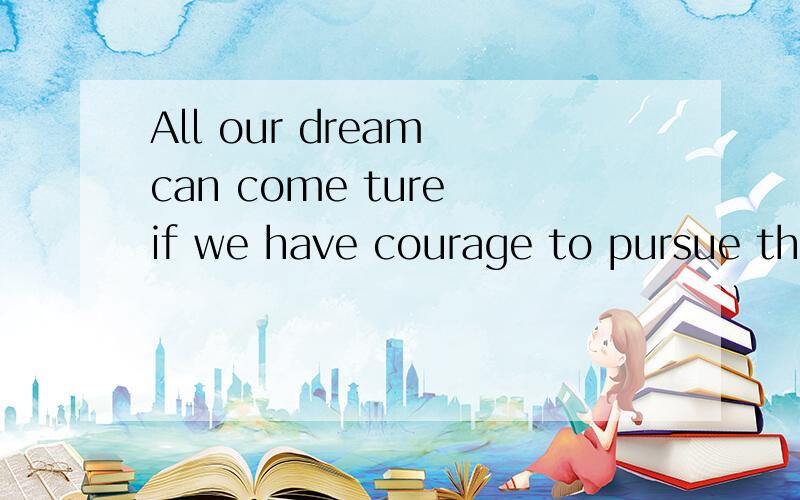 All our dream can come ture if we have courage to pursue the