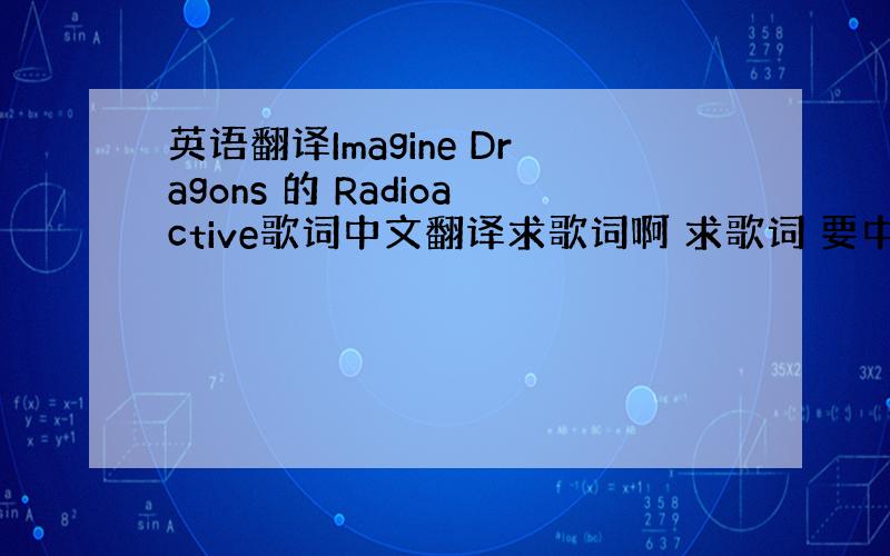英语翻译Imagine Dragons 的 Radioactive歌词中文翻译求歌词啊 求歌词 要中文啊要中文!