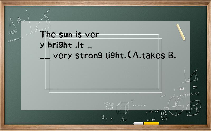 The sun is very bright .It ___ very strong light.(A.takes B.