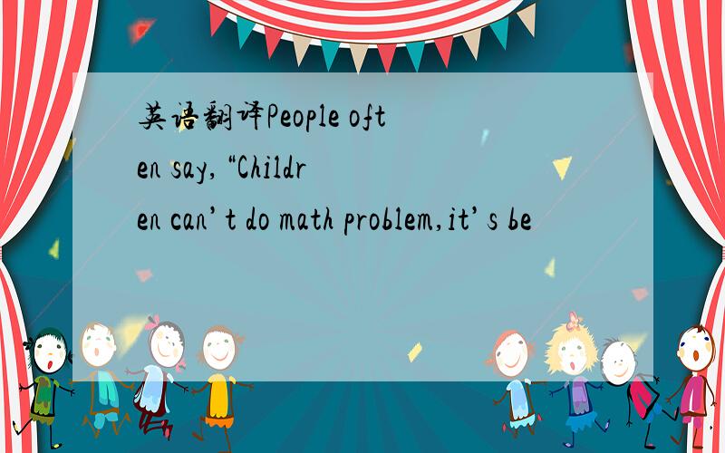 英语翻译People often say,“Children can’t do math problem,it’s be