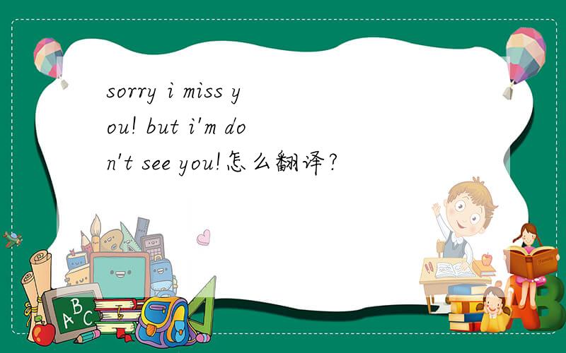 sorry i miss you! but i'm don't see you!怎么翻译?