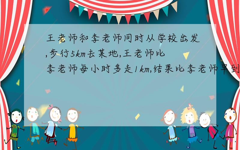 王老师和李老师同时从学校出发,步行5km去某地,王老师比李老师每小时多走1km,结果比李老师早到10分钟,