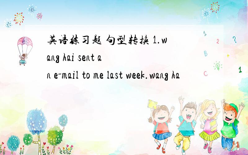 英语练习题 句型转换 1.wang hai sent an e-mail to me last week.wang ha
