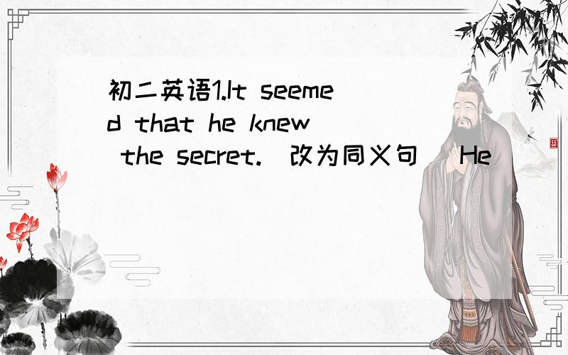 初二英语1.It seemed that he knew the secret.(改为同义句) He ______ __
