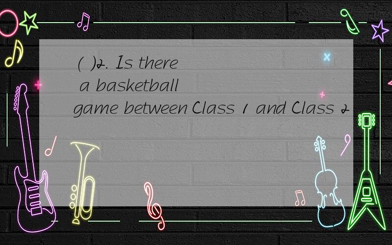 ( )2. Is there a basketball game between Class 1 and Class 2