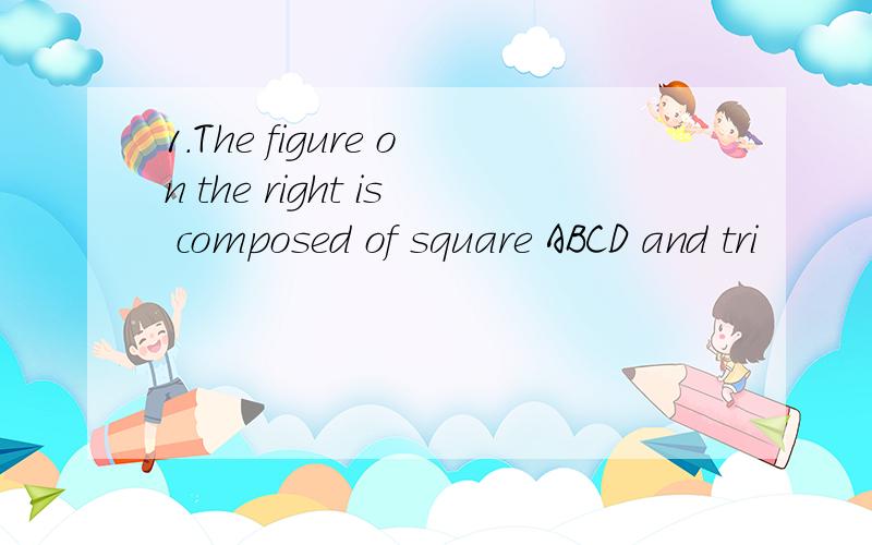1.The figure on the right is composed of square ABCD and tri