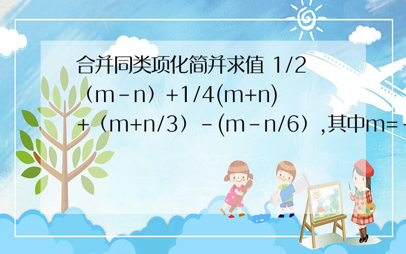 合并同类项化简并求值 1/2（m-n）+1/4(m+n)+（m+n/3）-(m-n/6）,其中m=-9,n=-3