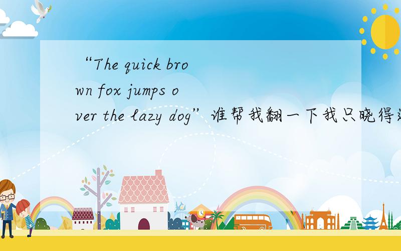 “The quick brown fox jumps over the lazy dog”谁帮我翻一下我只晓得这句话用到