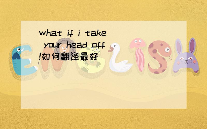 what if i take your head off!如何翻译最好