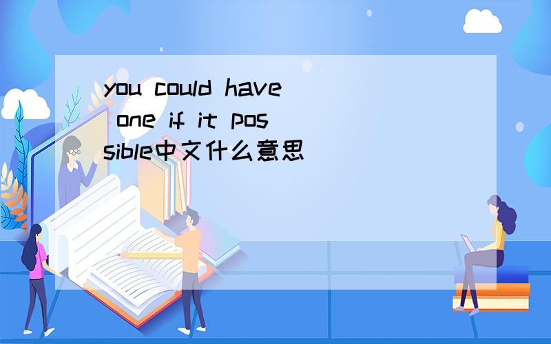 you could have one if it possible中文什么意思