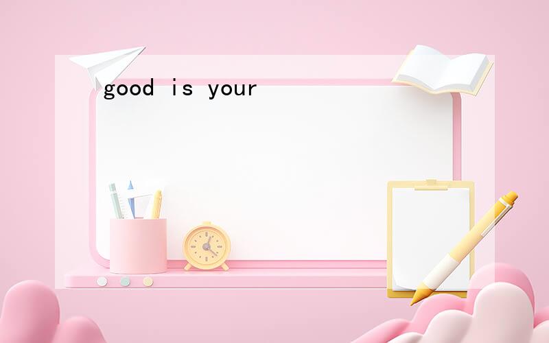 good is your