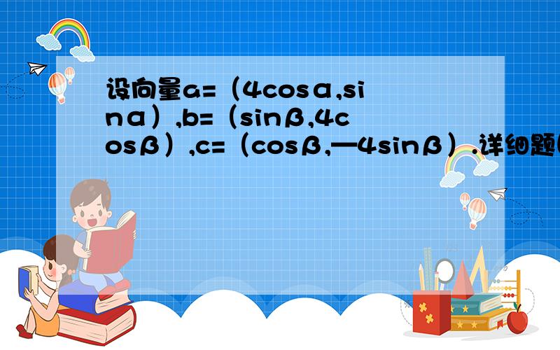 设向量a=（4cosα,sinα）,b=（sinβ,4cosβ）,c=（cosβ,—4sinβ）.详细题目如下：