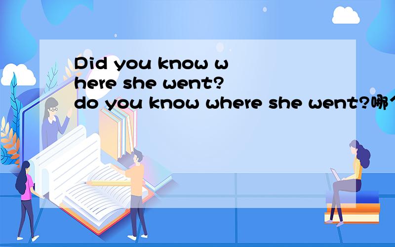 Did you know where she went?do you know where she went?哪个才对呢