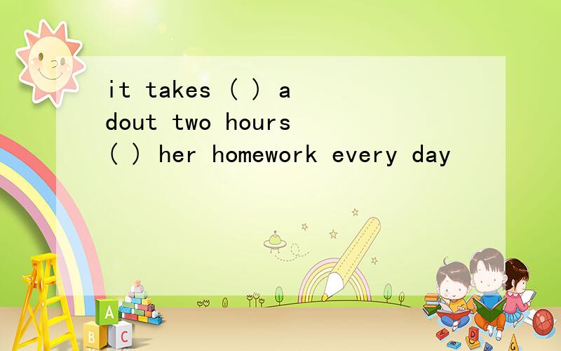 it takes ( ) adout two hours( ) her homework every day