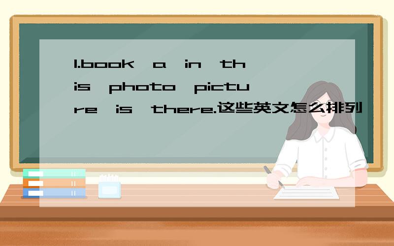 1.book,a,in,this,photo,picture,is,there.这些英文怎么排列