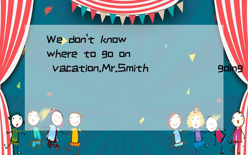 We don't know where to go on vacation.Mr.Smith _____ going s