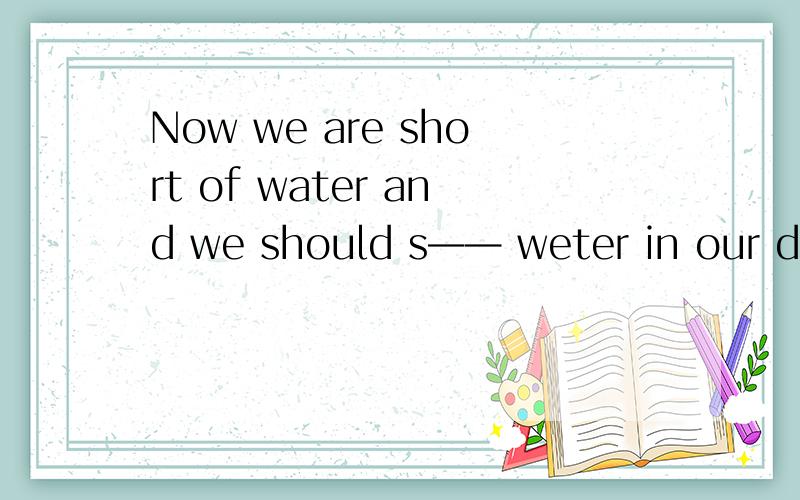 Now we are short of water and we should s—— weter in our dai