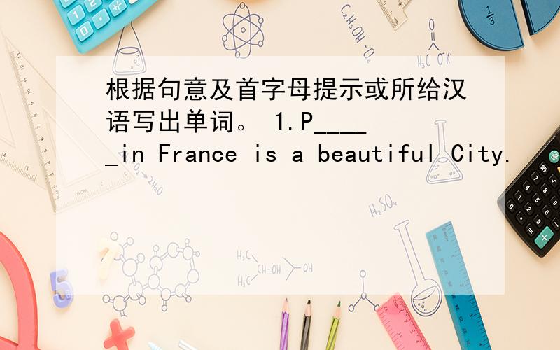 根据句意及首字母提示或所给汉语写出单词。 1.P_____in France is a beautiful City.