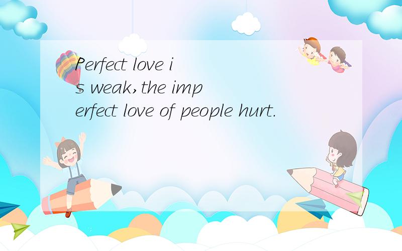 Perfect love is weak,the imperfect love of people hurt.