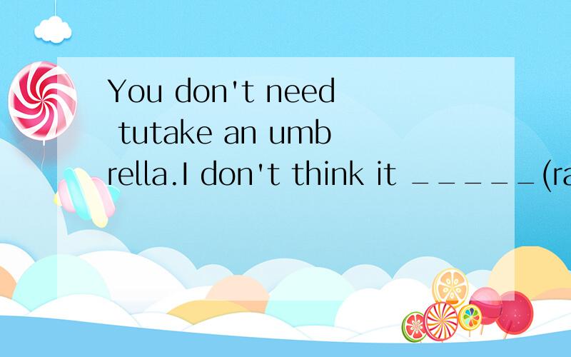 You don't need tutake an umbrella.I don't think it _____(rai