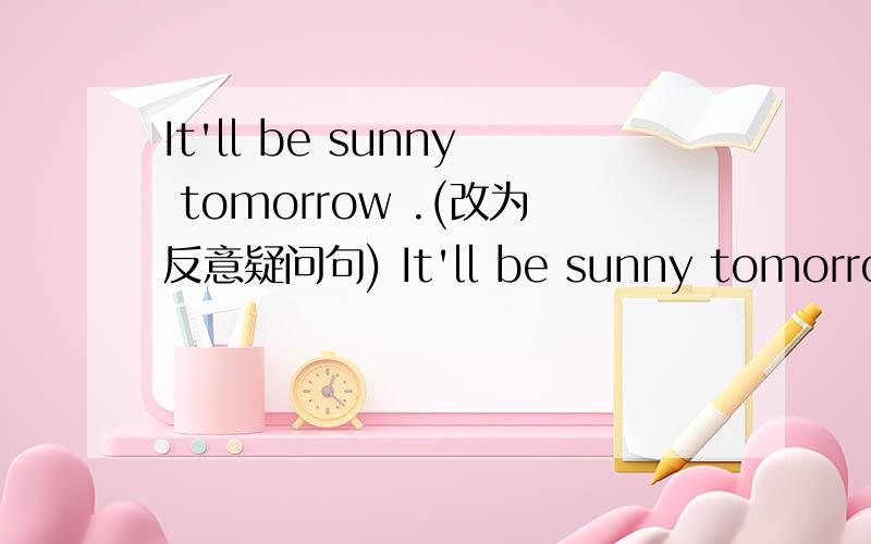 It'll be sunny tomorrow .(改为反意疑问句) It'll be sunny tomorrow ,