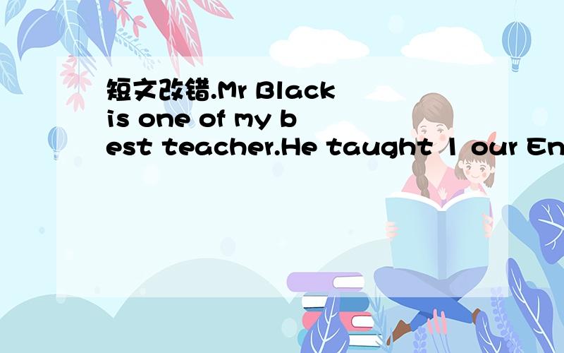 短文改错.Mr Black is one of my best teacher.He taught 1 our Engl