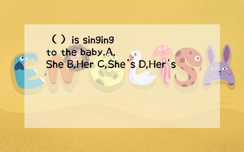 （ ）is singing to the baby.A,She B,Her C,She's D,Her's
